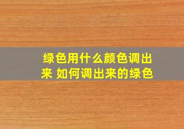 绿色用什么颜色调出来 如何调出来的绿色